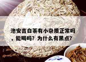 泡安吉白茶有小杂质正常吗，能喝吗？为什么有黑点？