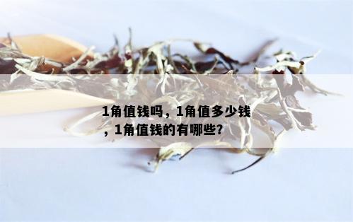 1角值钱吗，1角值多少钱，1角值钱的有哪些？