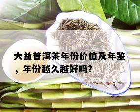 大益普洱茶年份价值及年鉴，年份越久越好吗？