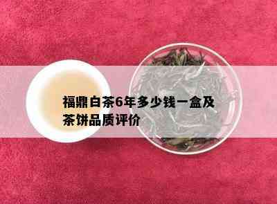 福鼎白茶6年多少钱一盒及茶饼品质评价