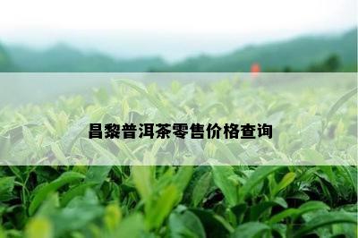 昌黎普洱茶零售价格查询