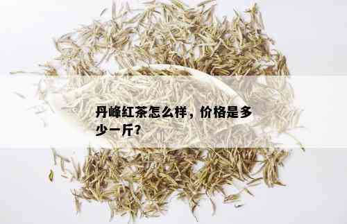 丹峰红茶怎么样，价格是多少一斤？