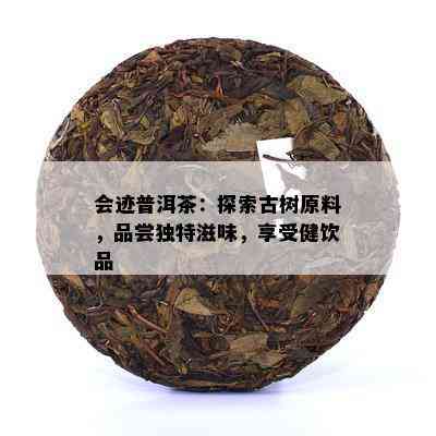 会迹普洱茶：探索古树原料，品尝独特滋味，享受健饮品