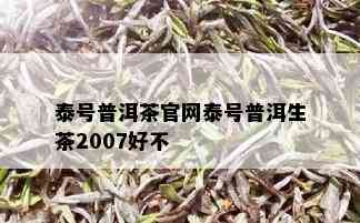 泰号普洱茶官网泰号普洱生茶2007好不