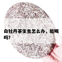 白牡丹茶生虫怎么办，能喝吗？