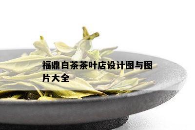 福鼎白茶茶叶店设计图与图片大全