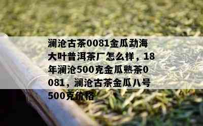 澜沧古茶0081金瓜勐海大叶普洱茶厂怎么样，18年澜沧500克金瓜熟茶0081，澜沧古茶金瓜八号500克价格