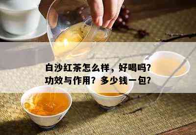 白沙红茶怎么样，好喝吗？功效与作用？多少钱一包？