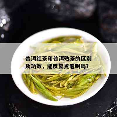 普洱红茶和普洱熟茶的区别及功效，能反复煮着喝吗？