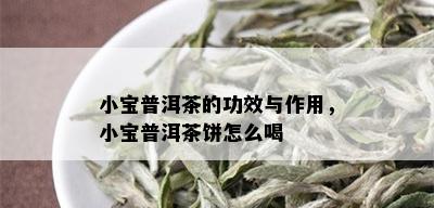 小宝普洱茶的功效与作用，小宝普洱茶饼怎么喝