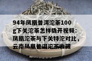 94年凤凰普洱沱茶100g下关沱茶怎样撬开视频：凤凰沱茶与下关特沱对比，云南凤凰普洱沱茶收藏