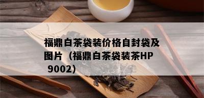 福鼎白茶袋装价格自封袋及图片（福鼎白茶袋装茶HP 9002）