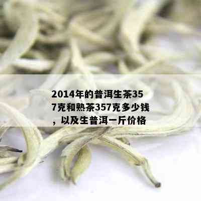 2014年的普洱生茶357克和熟茶357克多少钱，以及生普洱一斤价格