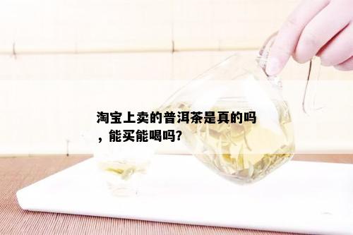 淘宝上卖的普洱茶是真的吗，能买能喝吗？