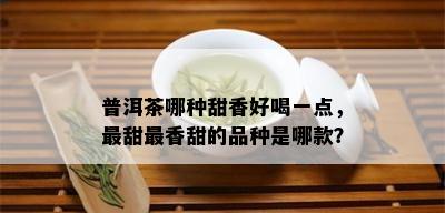 普洱茶哪种甜香好喝一点，最甜最香甜的品种是哪款？