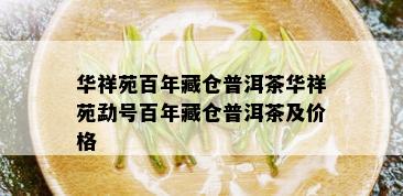 华祥苑百年藏仓普洱茶华祥苑勐号百年藏仓普洱茶及价格