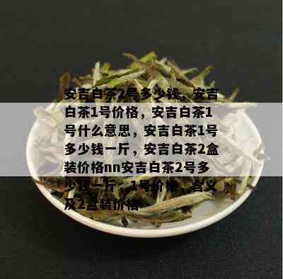 安吉白茶2号多少钱，安吉白茶1号价格，安吉白茶1号什么意思，安吉白茶1号多少钱一斤，安吉白茶2盒装价格nn安吉白茶2号多少钱一斤，1号价格，含义及2盒装价格