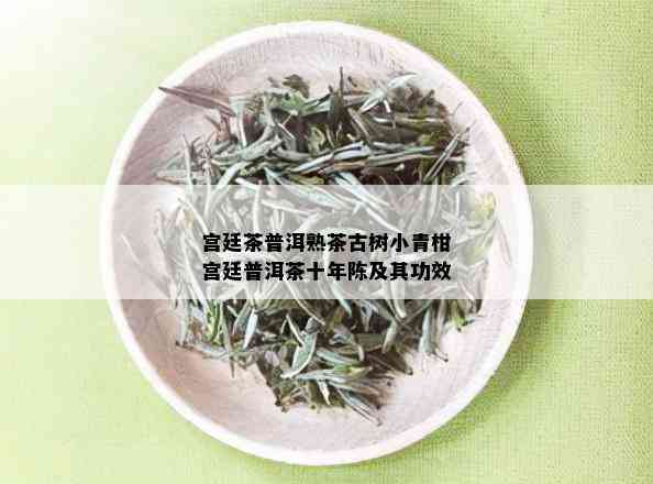 宫廷茶普洱熟茶古树小青柑宫廷普洱茶十年陈及其功效