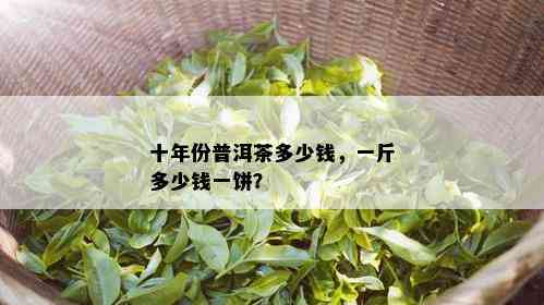 十年份普洱茶多少钱，一斤多少钱一饼？