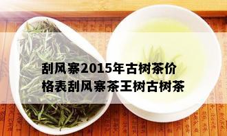 刮风寨2015年古树茶价格表刮风寨茶王树古树茶