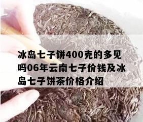 冰岛七子饼400克的多见吗06年云南七子价钱及冰岛七子饼茶价格介绍