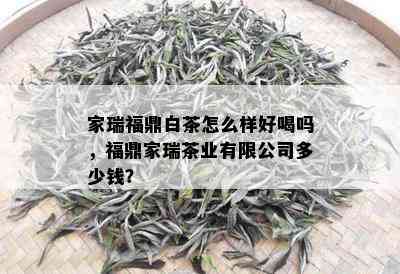 家瑞福鼎白茶怎么样好喝吗，福鼎家瑞茶业有限公司多少钱？