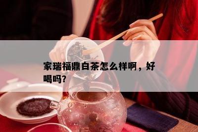 家瑞福鼎白茶怎么样啊，好喝吗？