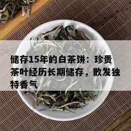 储存15年的白茶饼：珍贵茶叶经历长期储存，散发独特香气