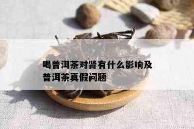 喝普洱茶对肾有什么影响及普洱茶真假问题