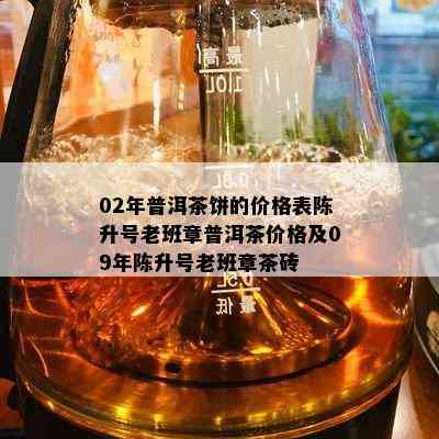 02年普洱茶饼的价格表陈升号老班章普洱茶价格及09年陈升号老班章茶砖