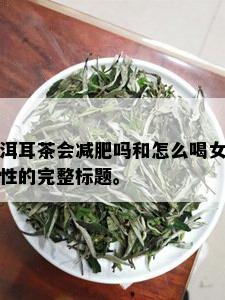 洱耳茶会减肥吗和怎么喝女性的完整标题。