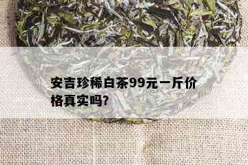 安吉珍稀白茶99元一斤价格真实吗？