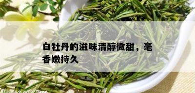 白牡丹的滋味清醇微甜，毫香嫩持久