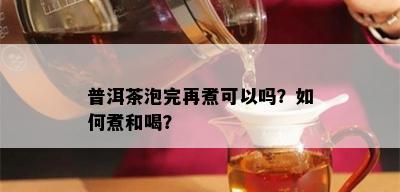 普洱茶泡完再煮可以吗？如何煮和喝？