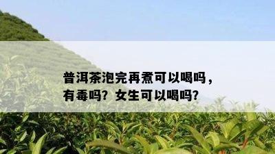 普洱茶泡完再煮可以喝吗，有吗？女生可以喝吗？