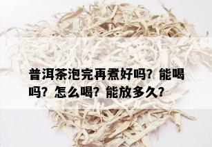 普洱茶泡完再煮好吗？能喝吗？怎么喝？能放多久？