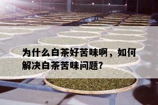 为什么白茶好苦味啊，如何解决白茶苦味问题？