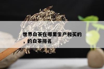 世界白茶在哪里生产和买的，的白茶排名