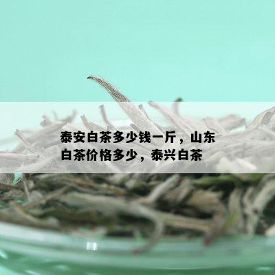 泰安白茶多少钱一斤，山东白茶价格多少，泰兴白茶