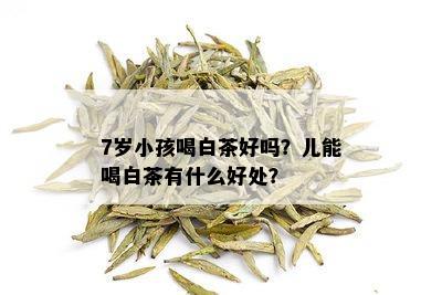 7岁小孩喝白茶好吗？儿能喝白茶有什么好处？