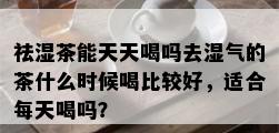 祛湿茶能天天喝吗去湿气的茶什么时候喝比较好，适合每天喝吗？