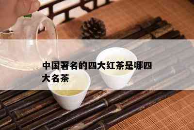 中国著名的四大红茶是哪四大名茶