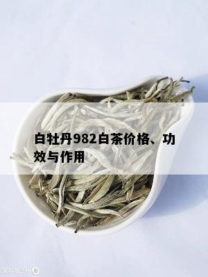 白牡丹982白茶价格、功效与作用