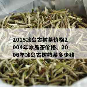 2015冰岛古树茶价格2004年冰岛茶价格、2006年冰岛古树熟茶多少钱