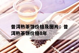 普洱熟茶饼价格及图片：普洱熟茶饼价格8年