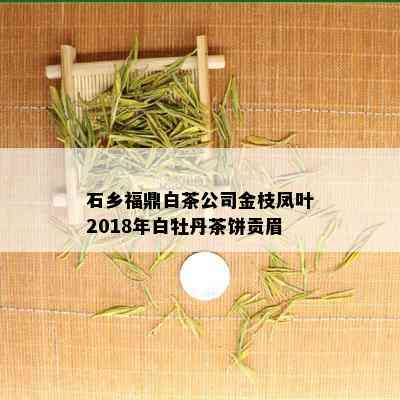 石乡福鼎白茶公司金枝凤叶2018年白牡丹茶饼贡眉