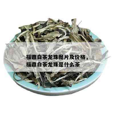 福鼎白茶龙珠图片及价格，福鼎白茶龙珠是什么茶