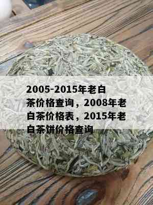 2005-2015年老白茶价格查询，2008年老白茶价格表，2015年老白茶饼价格查询