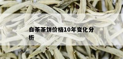 白茶茶饼价格10年变化分析