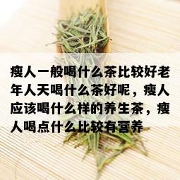 瘦人一般喝什么茶比较好老年人天喝什么茶好呢，瘦人应该喝什么样的养生茶，瘦人喝点什么比较有营养